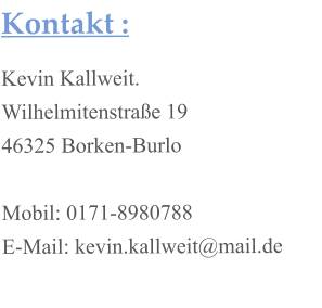Kontakt : Kevin Kallweit. Wilhelmitenstraße 19 46325 Borken-Burlo  Mobil: 0171-8980788 E-Mail: kevin.kallweit@mail.de